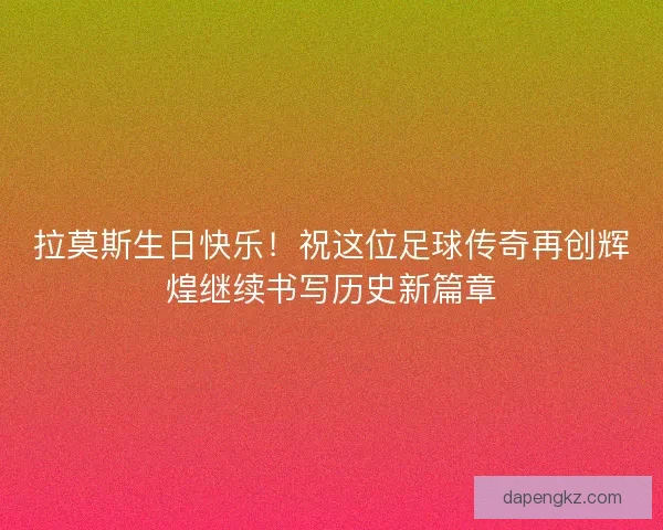 拉莫斯生日快乐！祝这位足球传奇再创辉煌继续书写历史新篇章