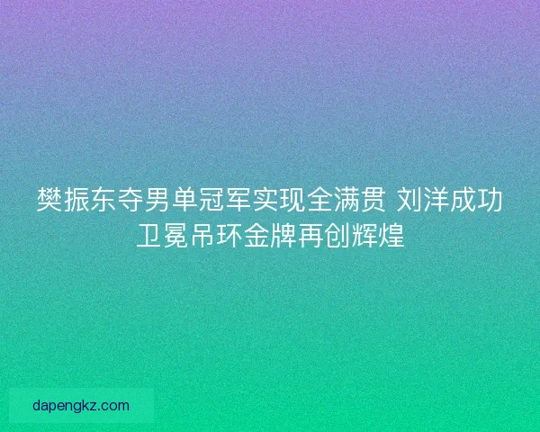 樊振东夺男单冠军实现全满贯 刘洋成功卫冕吊环金牌再创辉煌