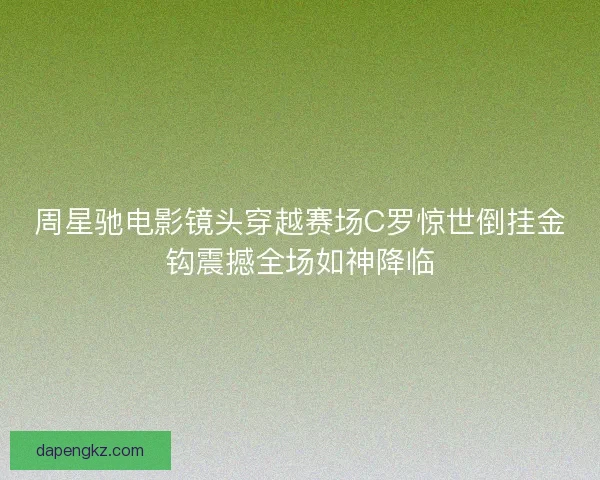 周星驰电影镜头穿越赛场C罗惊世倒挂金钩震撼全场如神降临