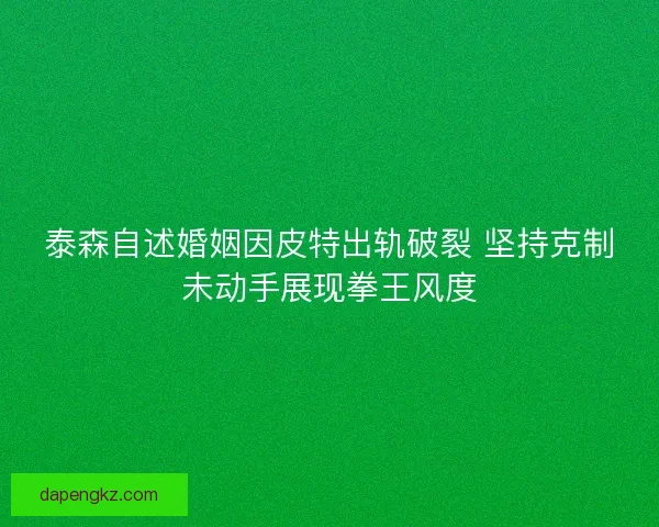 泰森自述婚姻因皮特出轨破裂 坚持克制未动手展现拳王风度