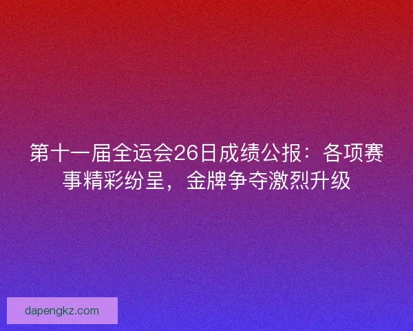第十一届全运会26日成绩公报：各项赛事精彩纷呈，金牌争夺激烈升级