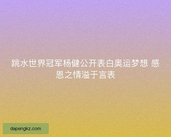 跳水世界冠军杨健公开表白奥运梦想 感恩之情溢于言表