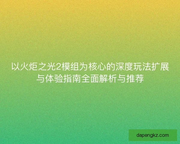 以火炬之光2模组为核心的深度玩法扩展与体验指南全面解析与推荐
