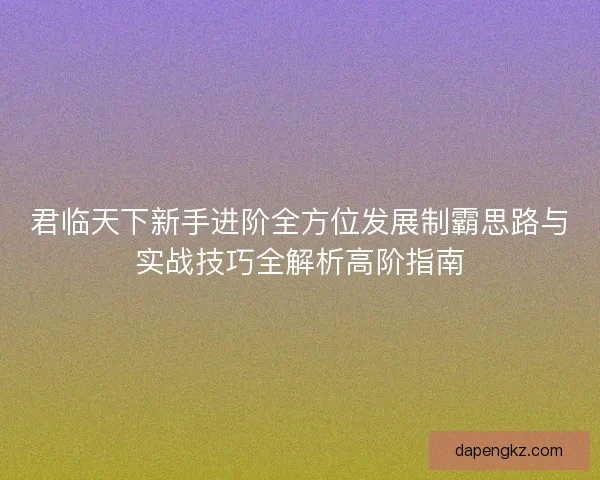 君临天下新手进阶全方位发展制霸思路与实战技巧全解析高阶指南