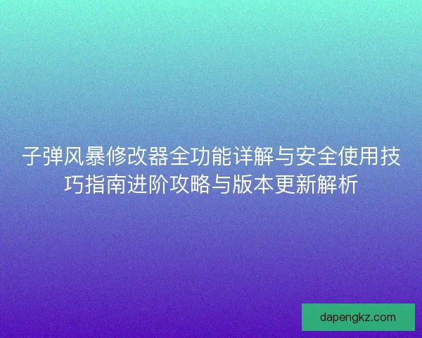 子弹风暴修改器全功能详解与安全使用技巧指南进阶攻略与版本更新解析