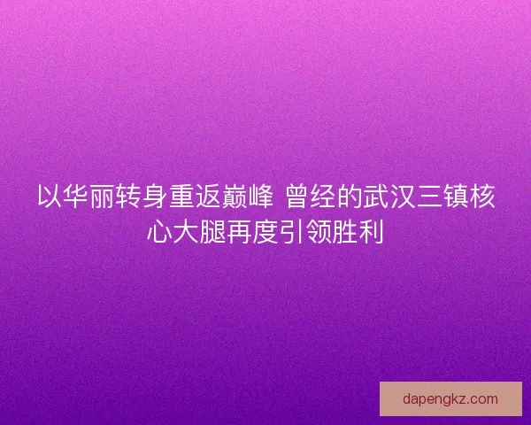 以华丽转身重返巅峰 曾经的武汉三镇核心大腿再度引领胜利