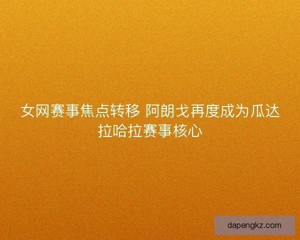 女网赛事焦点转移 阿朗戈再度成为瓜达拉哈拉赛事核心