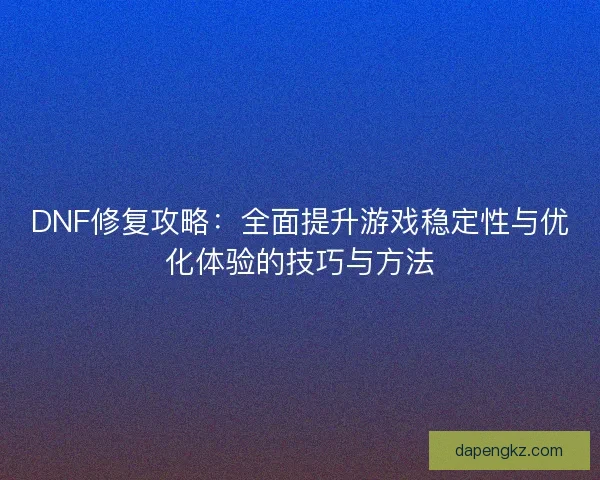 DNF修复攻略：全面提升游戏稳定性与优化体验的技巧与方法