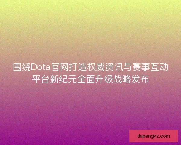 围绕Dota官网打造权威资讯与赛事互动平台新纪元全面升级战略发布