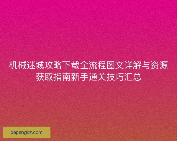 机械迷城攻略下载全流程图文详解与资源获取指南新手通关技巧汇总