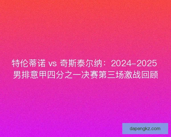 特伦蒂诺 vs 奇斯泰尔纳：2024-2025 男排意甲四分之一决赛第三场激战回顾