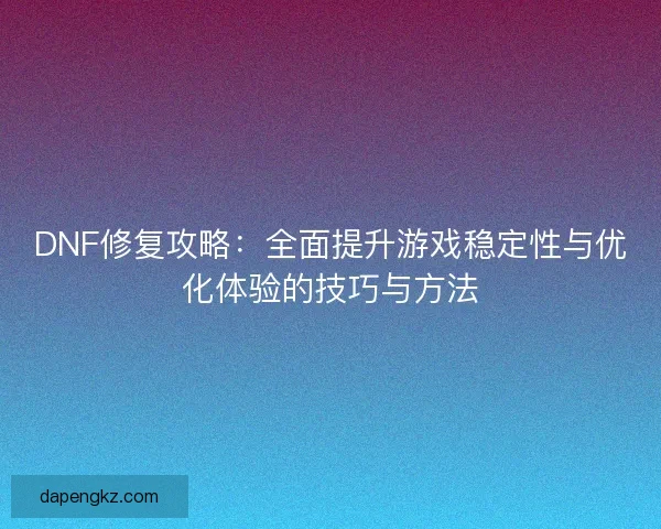 DNF修复攻略：全面提升游戏稳定性与优化体验的技巧与方法